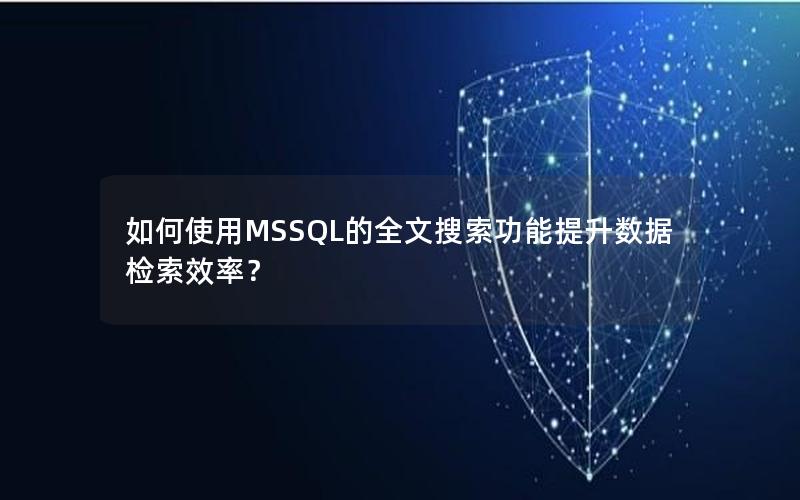 如何使用MSSQL的全文搜索功能提升数据检索效率？