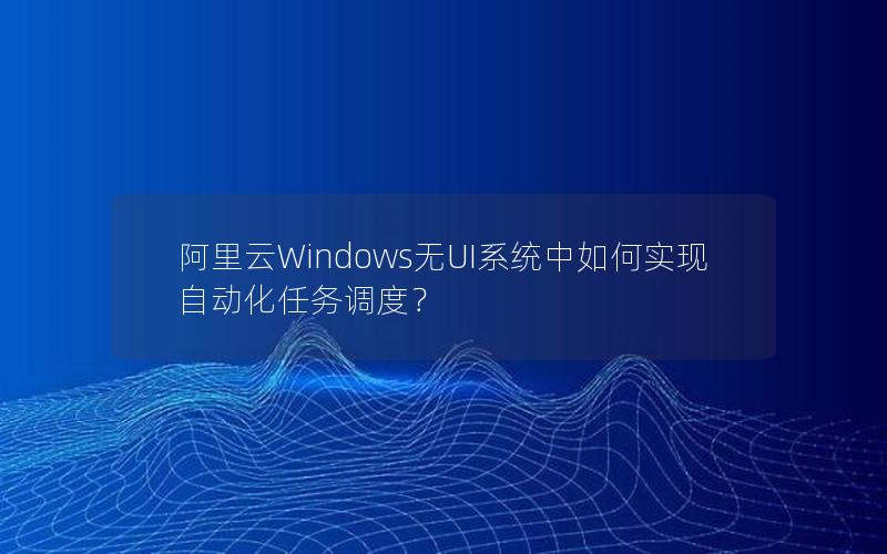 阿里云Windows无UI系统中如何实现自动化任务调度？