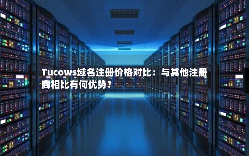 Tucows域名注册价格对比：与其他注册商相比有何优势？