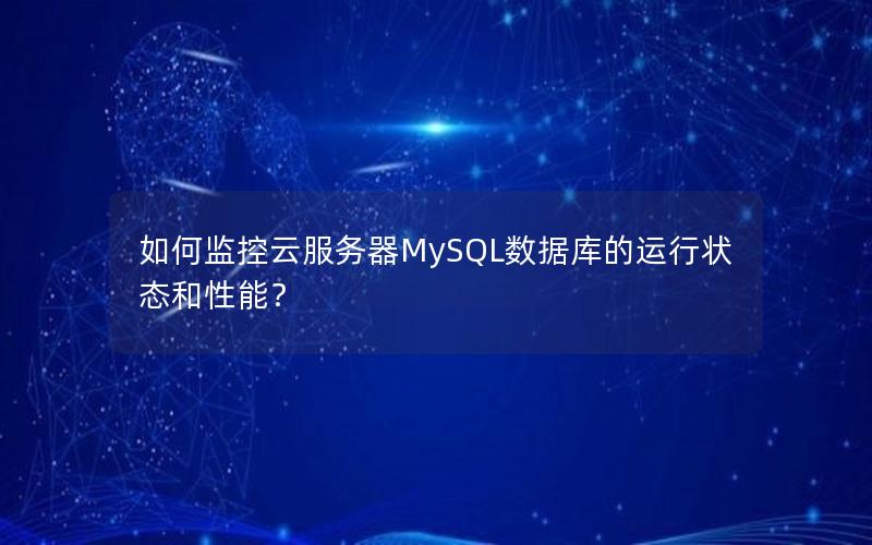 如何监控云服务器MySQL数据库的运行状态和性能？