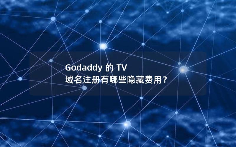 Godaddy 的 TV 域名注册有哪些隐藏费用？