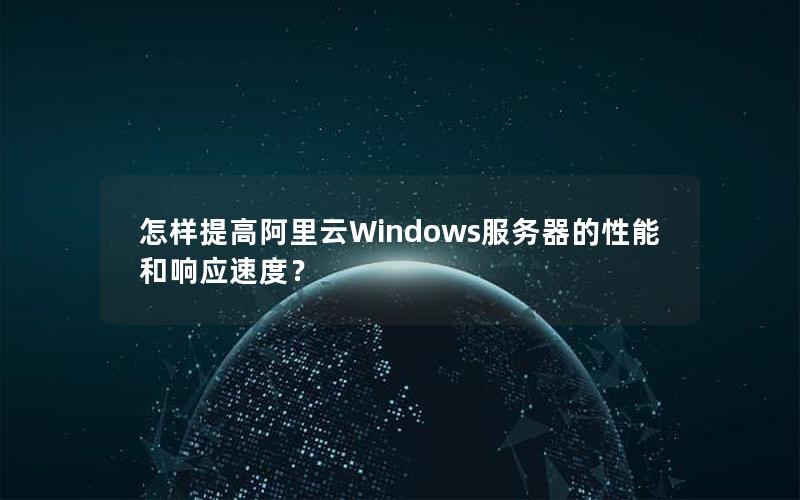 怎样提高阿里云Windows服务器的性能和响应速度？