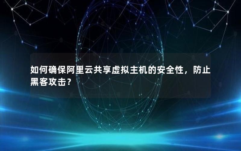 如何确保阿里云共享虚拟主机的安全性，防止黑客攻击？