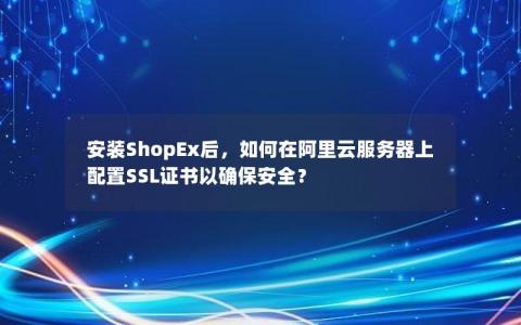 安装ShopEx后，如何在阿里云服务器上配置SSL证书以确保安全？