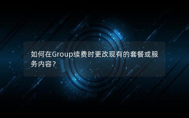 如何在Group续费时更改现有的套餐或服务内容？