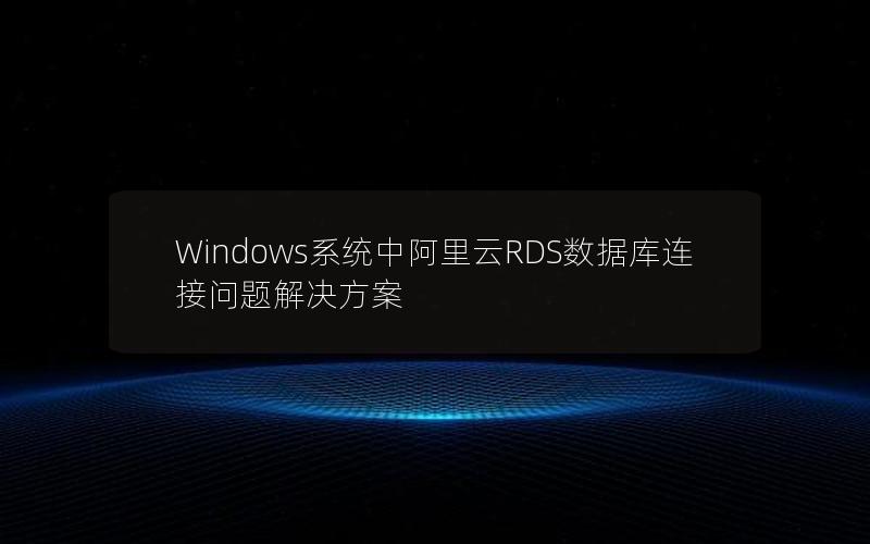 Windows系统中阿里云RDS数据库连接问题解决方案