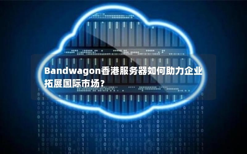 Bandwagon香港服务器如何助力企业拓展国际市场？