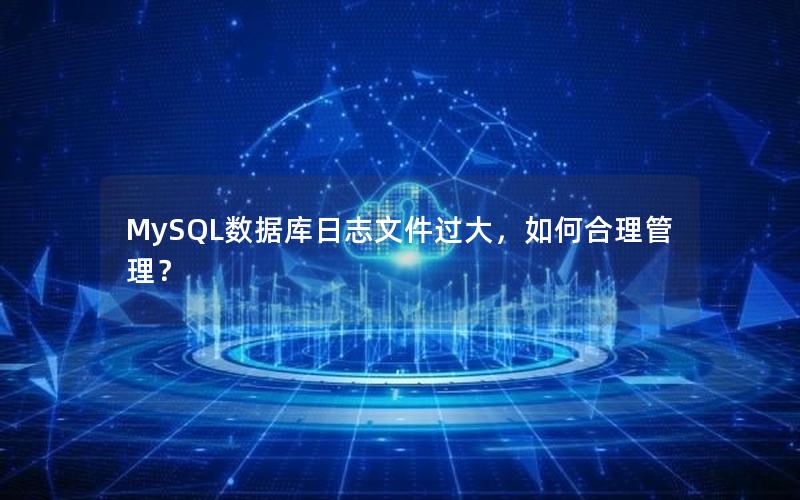 MySQL数据库日志文件过大，如何合理管理？