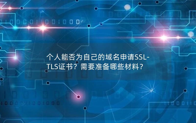 个人能否为自己的域名申请SSL-TLS证书？需要准备哪些材料？