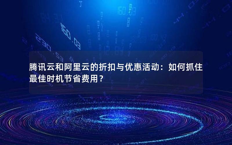 腾讯云和阿里云的折扣与优惠活动：如何抓住最佳时机节省费用？