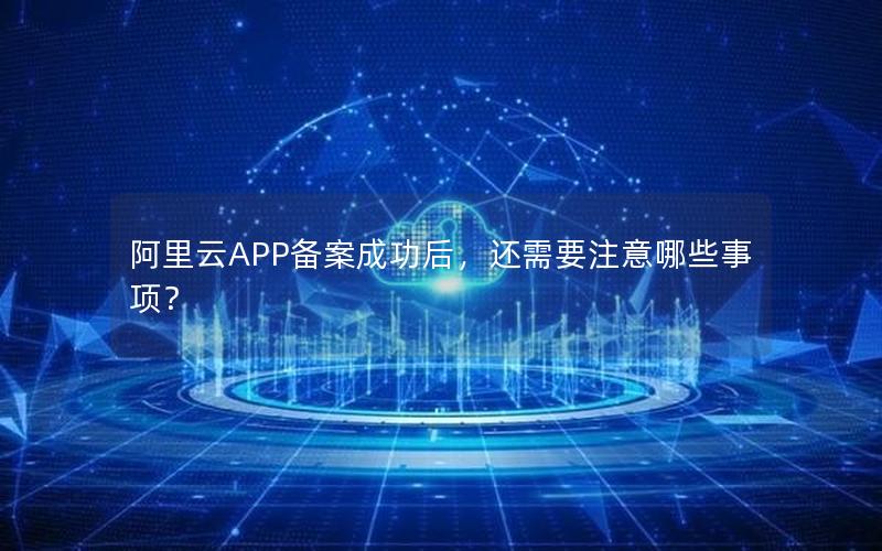 阿里云APP备案成功后，还需要注意哪些事项？