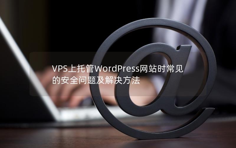 VPS上托管WordPress网站时常见的安全问题及解决方法