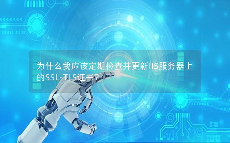 为什么我应该定期检查并更新IIS服务器上的SSL-TLS证书？