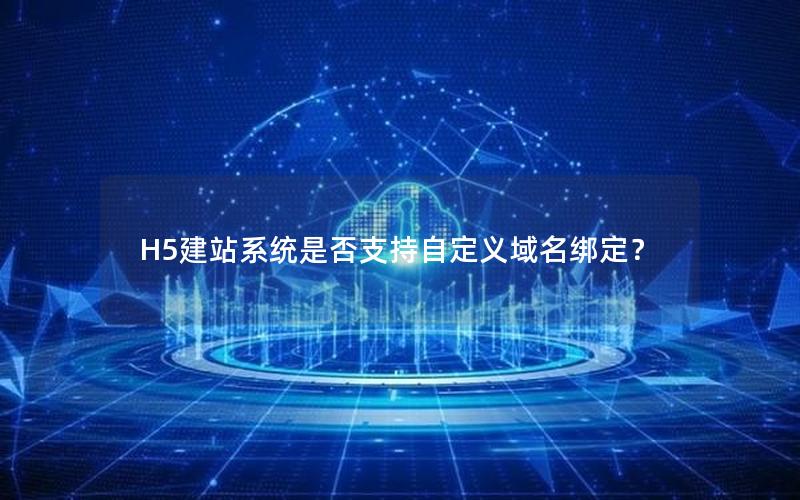 H5建站系统是否支持自定义域名绑定？