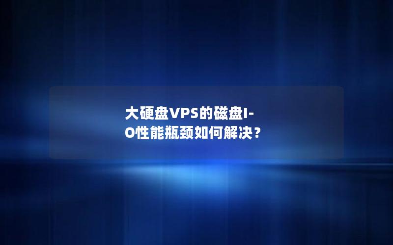 大硬盘VPS的磁盘I-O性能瓶颈如何解决？