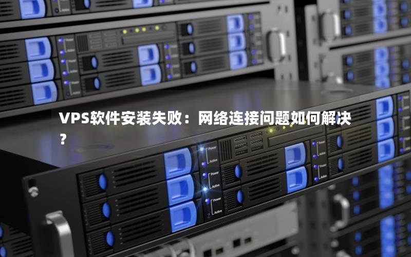 VPS软件安装失败：网络连接问题如何解决？