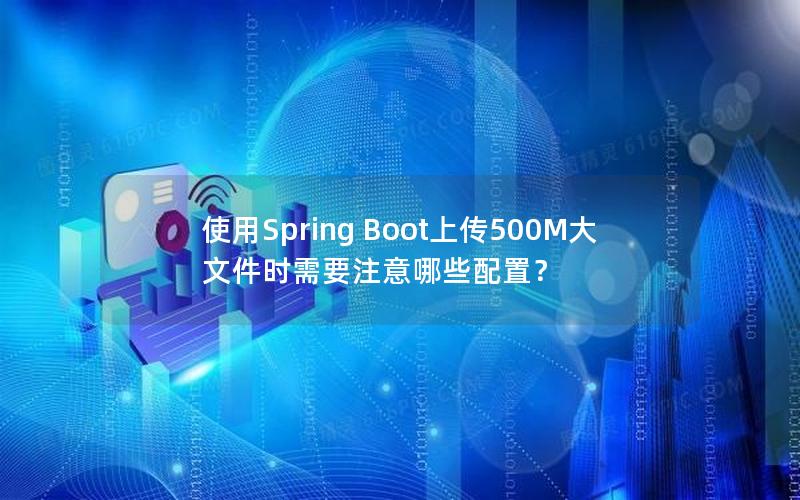 使用Spring Boot上传500M大文件时需要注意哪些配置？