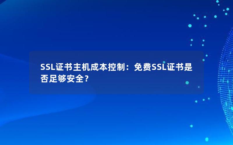 SSL证书主机成本控制：免费SSL证书是否足够安全？