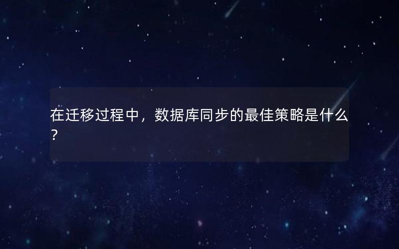 在迁移过程中，数据库同步的最佳策略是什么？