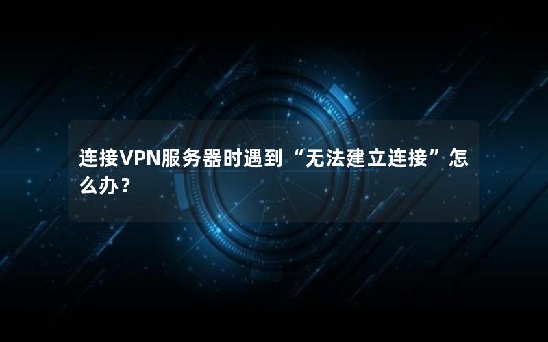 连接VPN服务器时遇到“无法建立连接”怎么办？