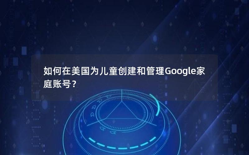 如何在美国为儿童创建和管理Google家庭账号？