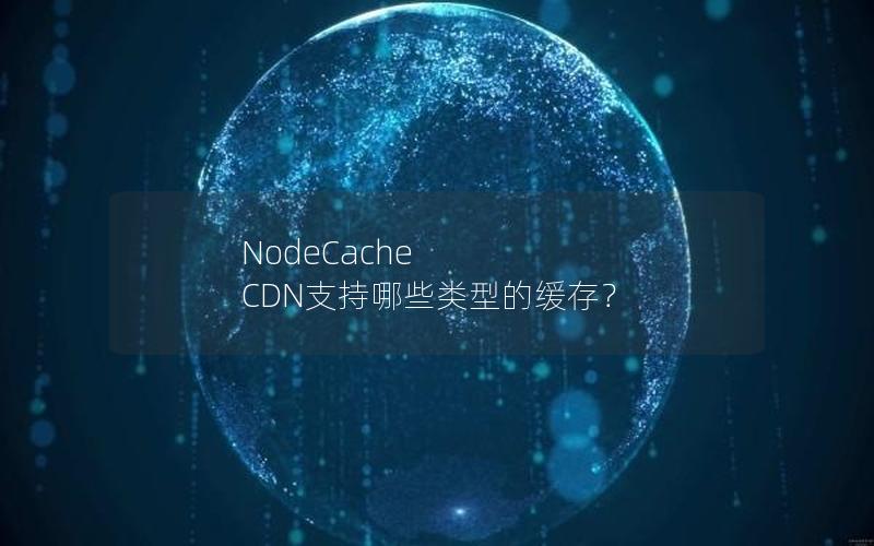 NodeCache CDN支持哪些类型的缓存？