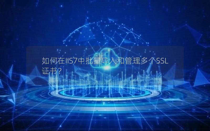 如何在IIS7中批量导入和管理多个SSL证书？