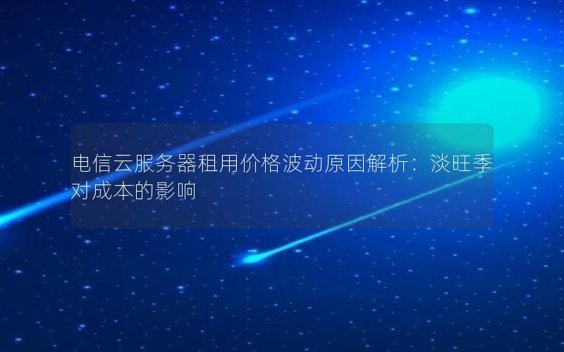 电信云服务器租用价格波动原因解析：淡旺季对成本的影响