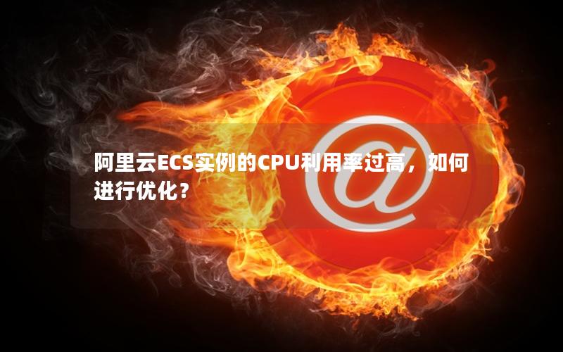 阿里云ECS实例的CPU利用率过高，如何进行优化？