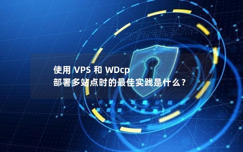 使用 VPS 和 WDcp 部署多站点时的最佳实践是什么？