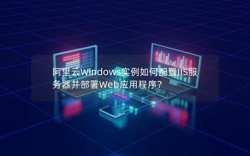 阿里云Windows实例如何配置IIS服务器并部署Web应用程序？