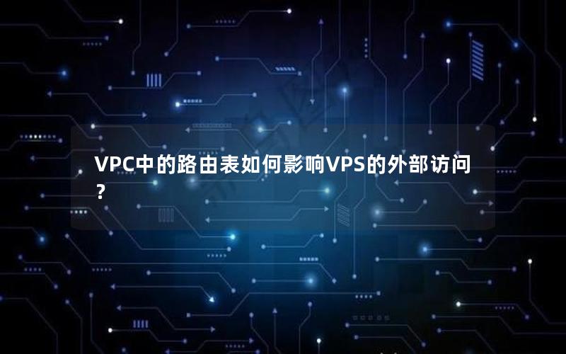 VPC中的路由表如何影响VPS的外部访问？