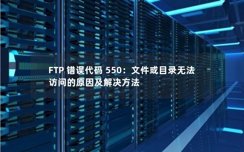 FTP 错误代码 550：文件或目录无法访问的原因及解决方法