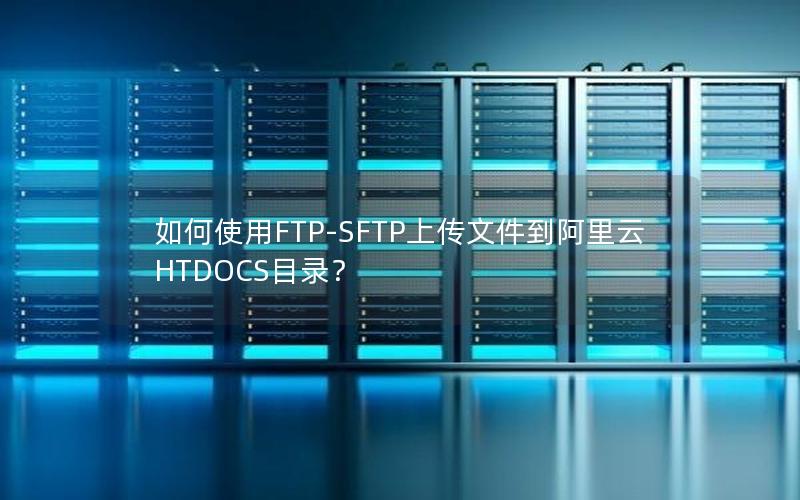 如何使用FTP-SFTP上传文件到阿里云HTDOCS目录？