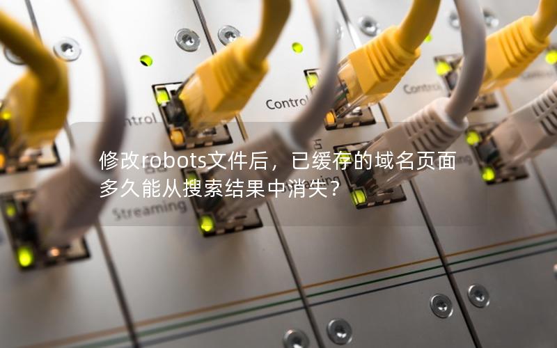 修改robots文件后，已缓存的域名页面多久能从搜索结果中消失？