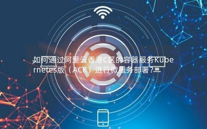 如何通过阿里云香港C区的容器服务Kubernetes版（ACK）进行微服务部署？