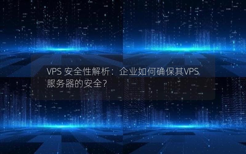 VPS 安全性解析：企业如何确保其VPS服务器的安全？