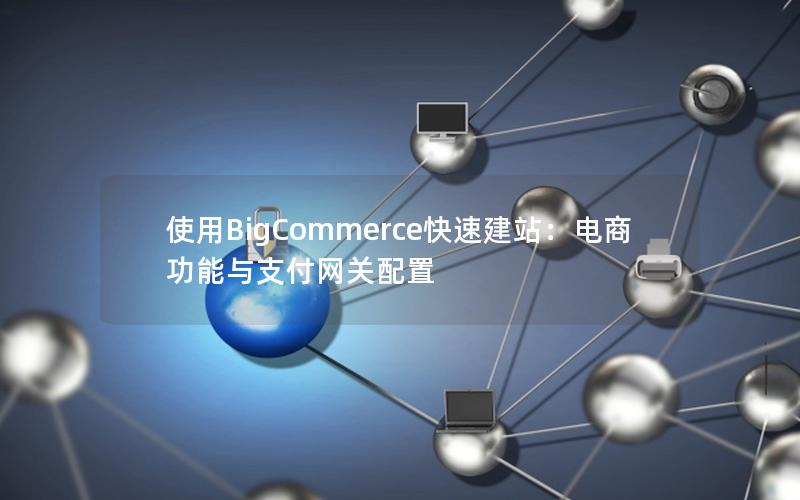 使用BigCommerce快速建站：电商功能与支付网关配置