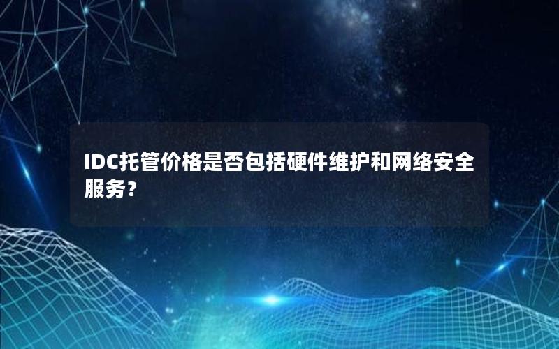 IDC托管价格是否包括硬件维护和网络安全服务？