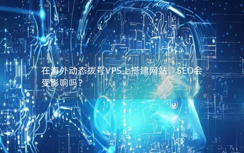 在海外动态拨号VPS上搭建网站，SEO会受影响吗？