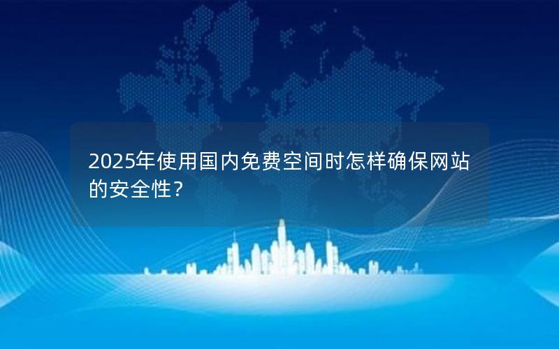 2025年使用国内免费空间时怎样确保网站的安全性？