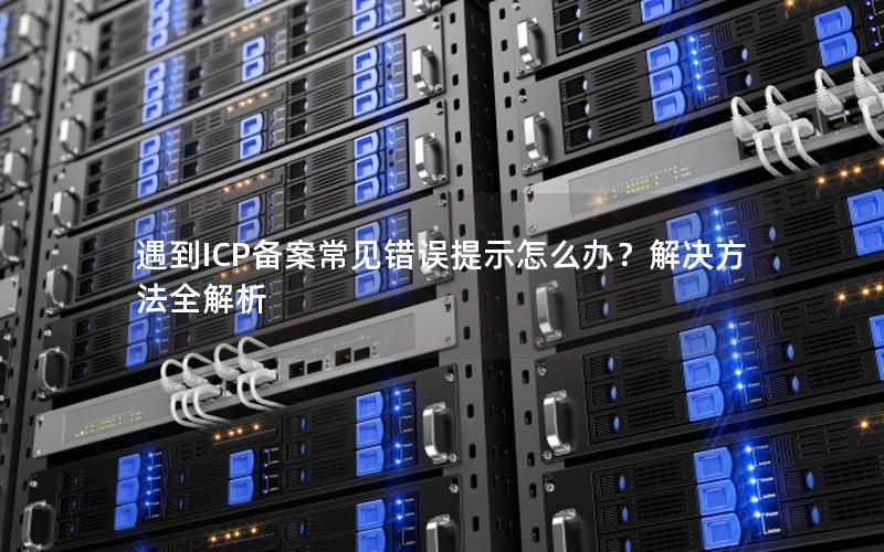 遇到ICP备案常见错误提示怎么办？解决方法全解析