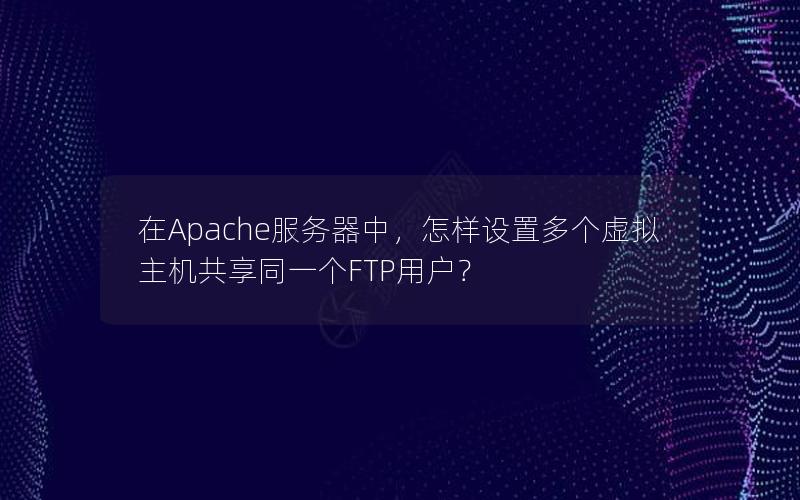 在Apache服务器中，怎样设置多个虚拟主机共享同一个FTP用户？