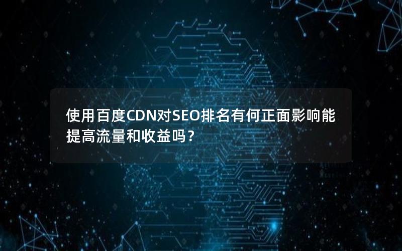 使用百度CDN对SEO排名有何正面影响能提高流量和收益吗？