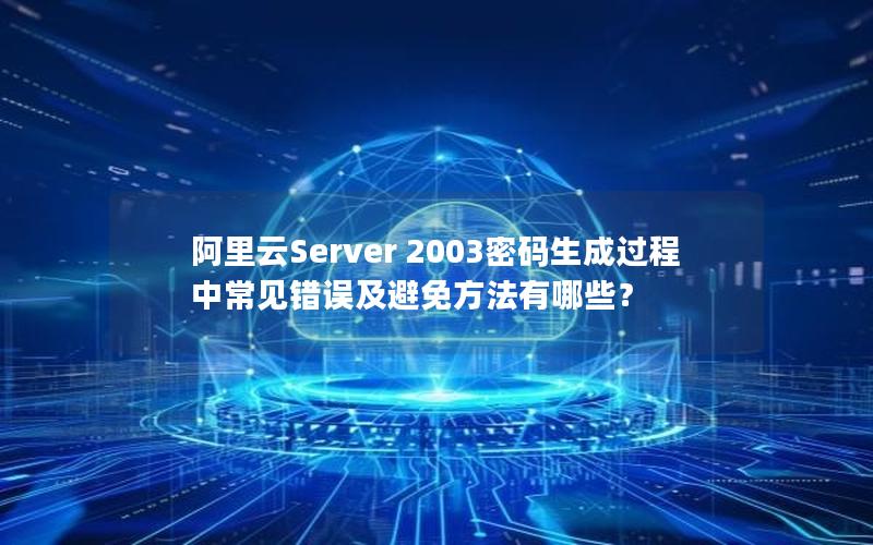 阿里云Server 2003密码生成过程中常见错误及避免方法有哪些？