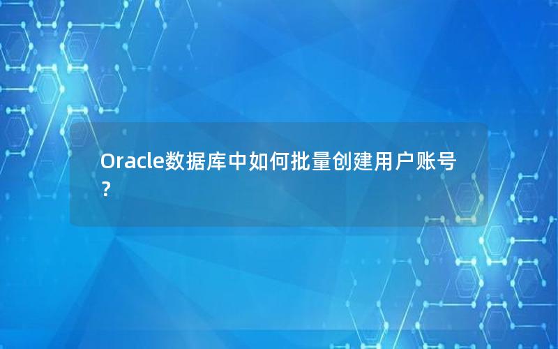 Oracle数据库中如何批量创建用户账号？