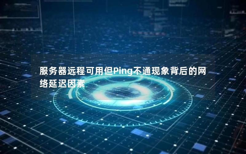 服务器远程可用但Ping不通现象背后的网络延迟因素