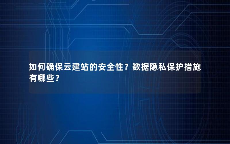 如何确保云建站的安全性？数据隐私保护措施有哪些？