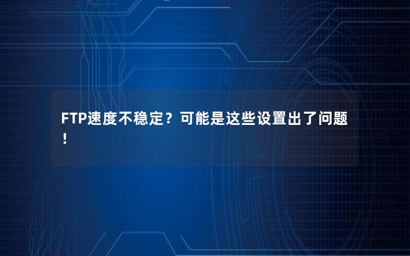 FTP速度不稳定？可能是这些设置出了问题！