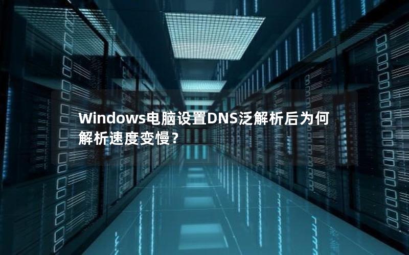 Windows电脑设置DNS泛解析后为何解析速度变慢？